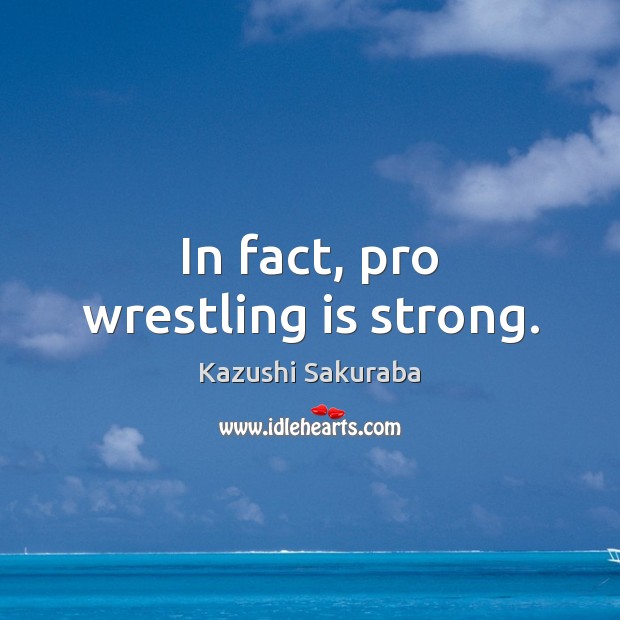 In fact, pro wrestling is strong. Kazushi Sakuraba Picture Quote