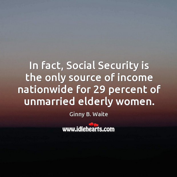 In fact, social security is the only source of income nationwide for 29 percent of unmarried elderly women. Ginny B. Waite Picture Quote