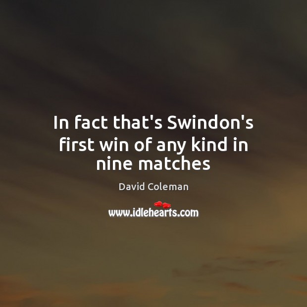 In fact that’s Swindon’s first win of any kind in nine matches David Coleman Picture Quote