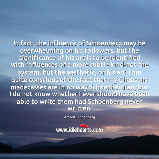 In fact, the influence of Schoenberg may be overwhelming on his followers, Arnold Schoenberg Picture Quote
