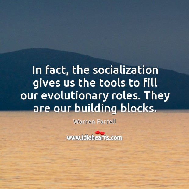 In fact, the socialization gives us the tools to fill our evolutionary roles. They are our building blocks. Warren Farrell Picture Quote