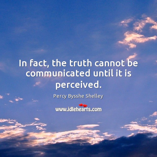 In fact, the truth cannot be communicated until it is perceived. Percy Bysshe Shelley Picture Quote