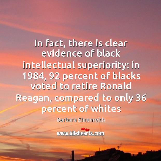In fact, there is clear evidence of black intellectual superiority: in 1984, 92 percent of Barbara Ehrenreich Picture Quote