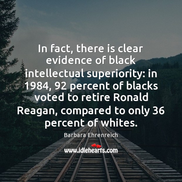 In fact, there is clear evidence of black intellectual superiority: in 1984, 92 percent Barbara Ehrenreich Picture Quote