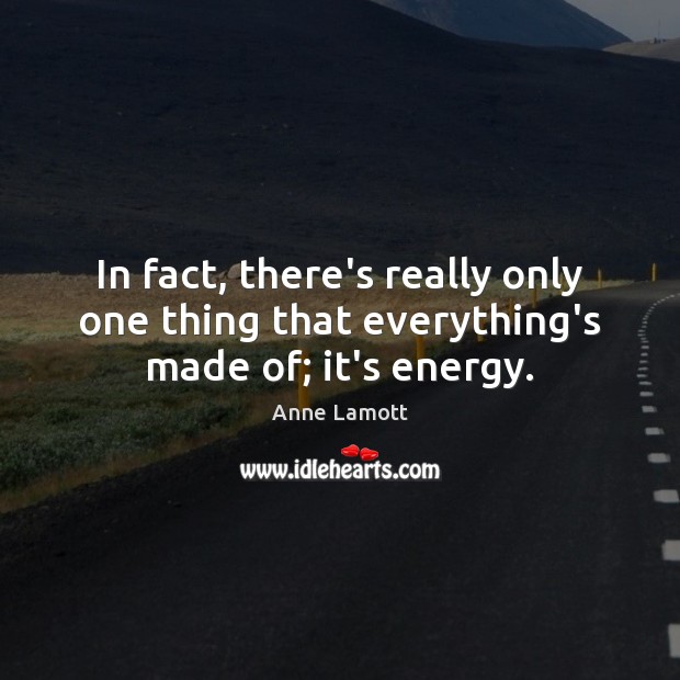 In fact, there’s really only one thing that everything’s made of; it’s energy. Anne Lamott Picture Quote