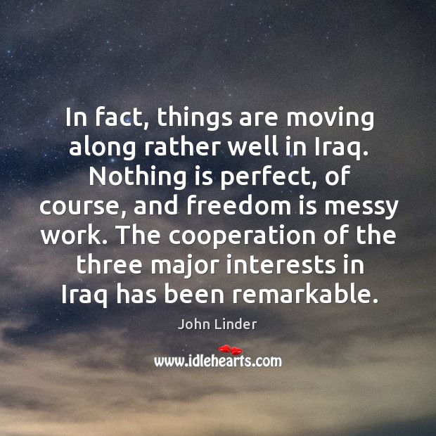 In fact, things are moving along rather well in iraq. John Linder Picture Quote