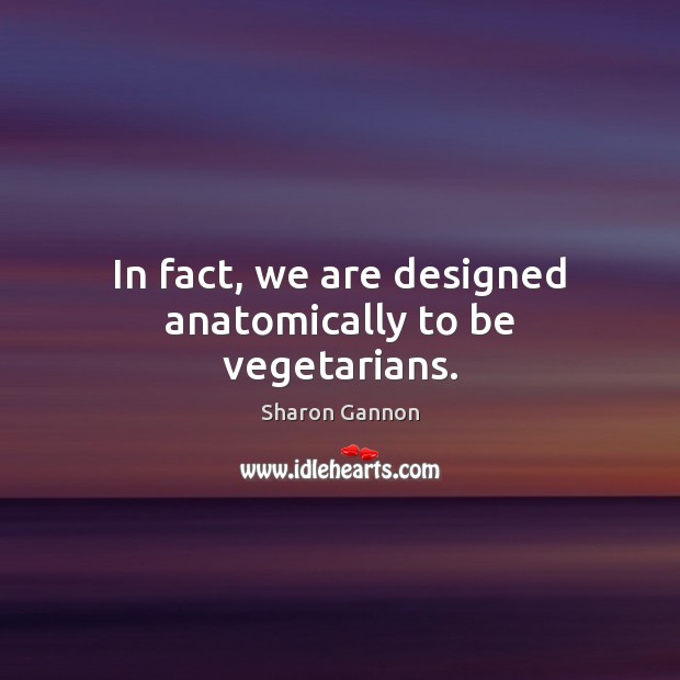 In fact, we are designed anatomically to be vegetarians. Image