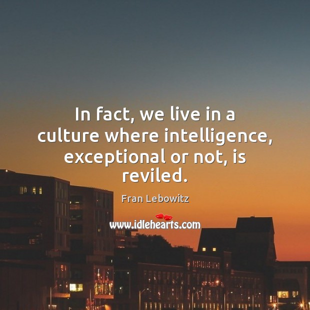 In fact, we live in a culture where intelligence, exceptional or not, is reviled. Fran Lebowitz Picture Quote