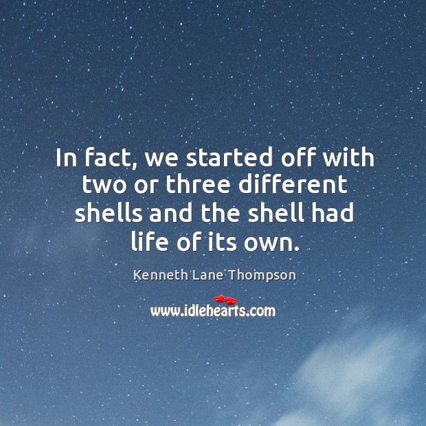 In fact, we started off with two or three different shells and the shell had life of its own. Image