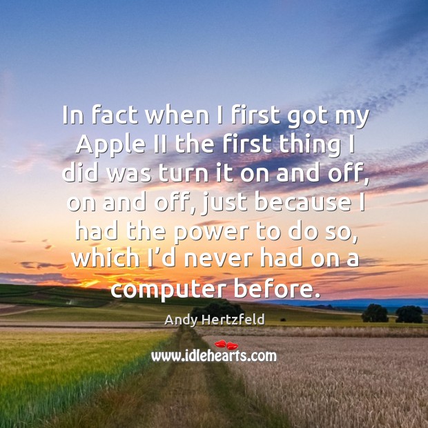 In fact when I first got my apple ii the first thing I did was turn it on and Andy Hertzfeld Picture Quote