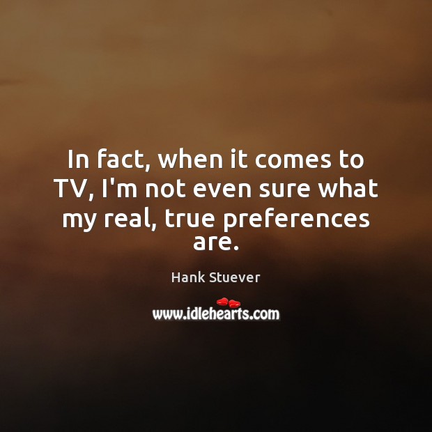 In fact, when it comes to TV, I’m not even sure what my real, true preferences are. Hank Stuever Picture Quote