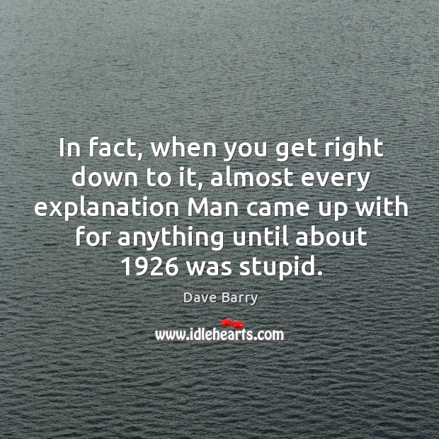 In fact, when you get right down to it, almost every explanation man came up with for anything until about 1926 was stupid. Dave Barry Picture Quote
