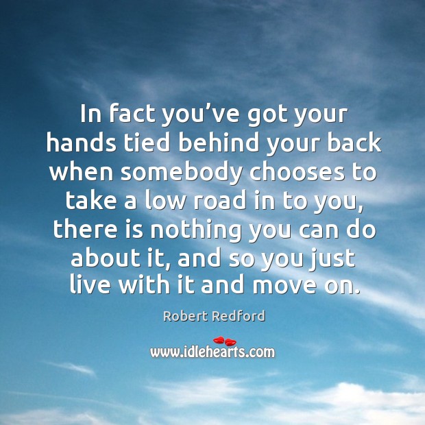 In fact you’ve got your hands tied behind your back when somebody chooses to take a low road in to you Image