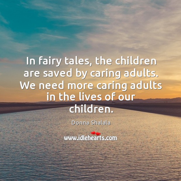 In fairy tales, the children are saved by caring adults. We need more caring adults in the lives of our children. Children Quotes Image