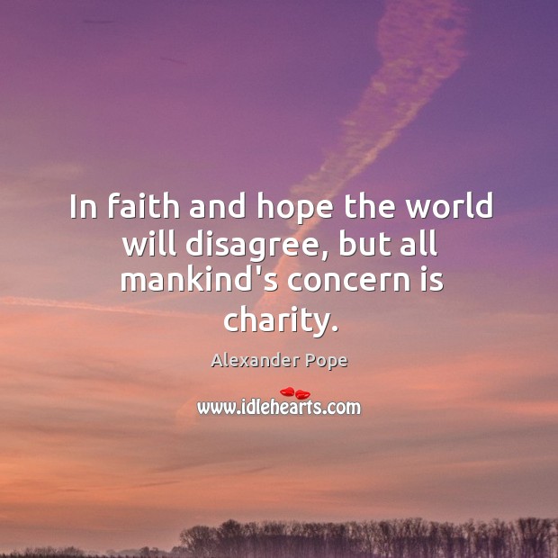 In faith and hope the world will disagree, but all mankind’s concern is charity. Alexander Pope Picture Quote