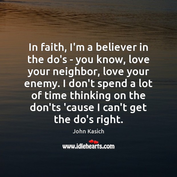 In faith, I’m a believer in the do’s – you know, love John Kasich Picture Quote