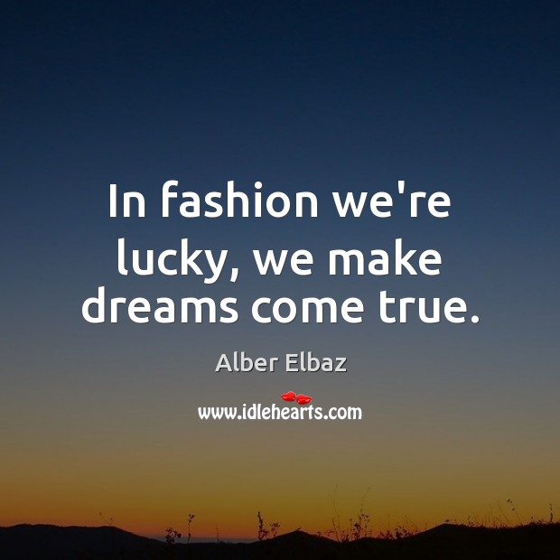 In fashion we’re lucky, we make dreams come true. Alber Elbaz Picture Quote