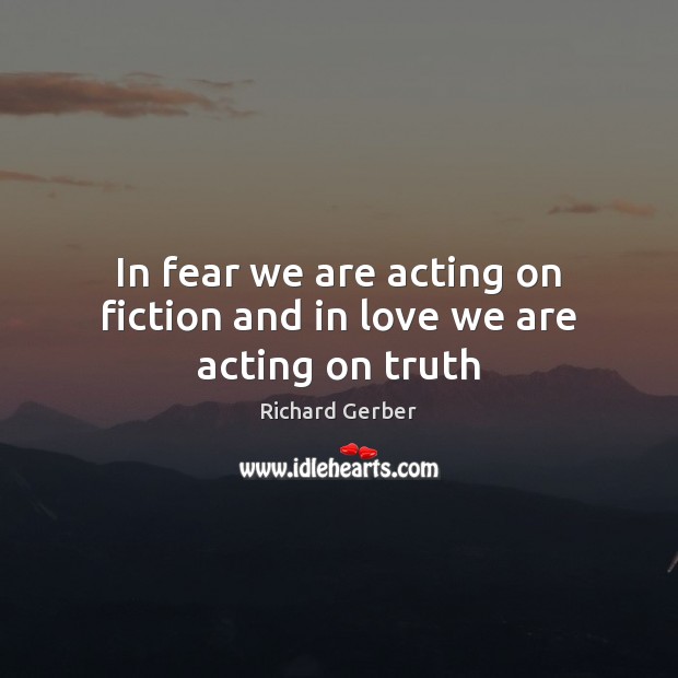 In fear we are acting on fiction and in love we are acting on truth Richard Gerber Picture Quote