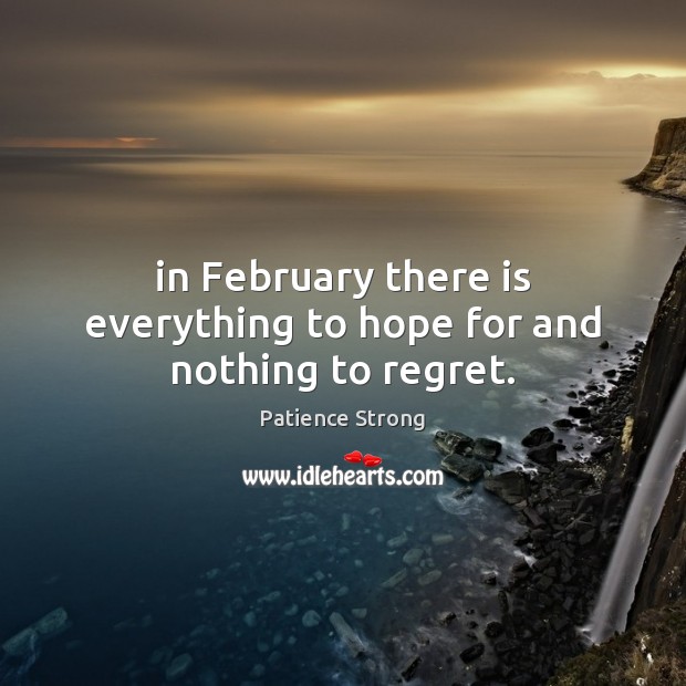 In February there is everything to hope for and nothing to regret. Patience Strong Picture Quote