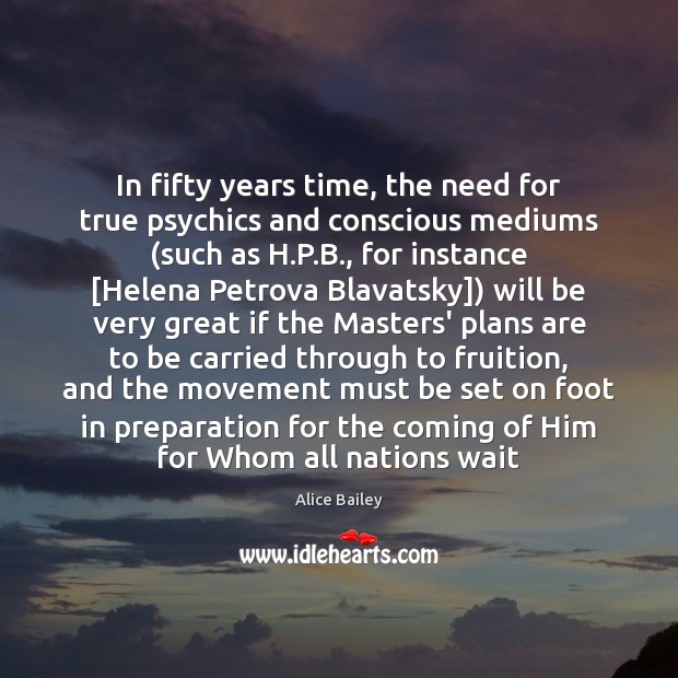 In fifty years time, the need for true psychics and conscious mediums ( Alice Bailey Picture Quote