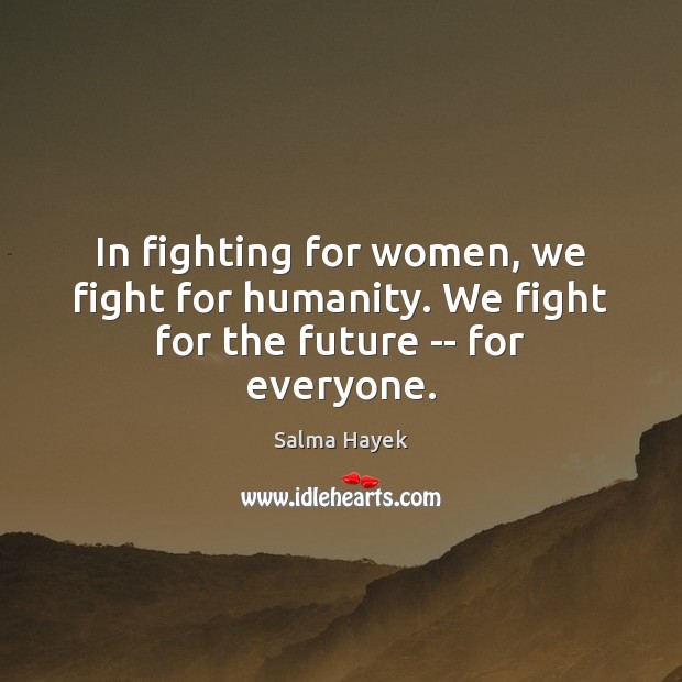 In fighting for women, we fight for humanity. We fight for the future — for everyone. Salma Hayek Picture Quote