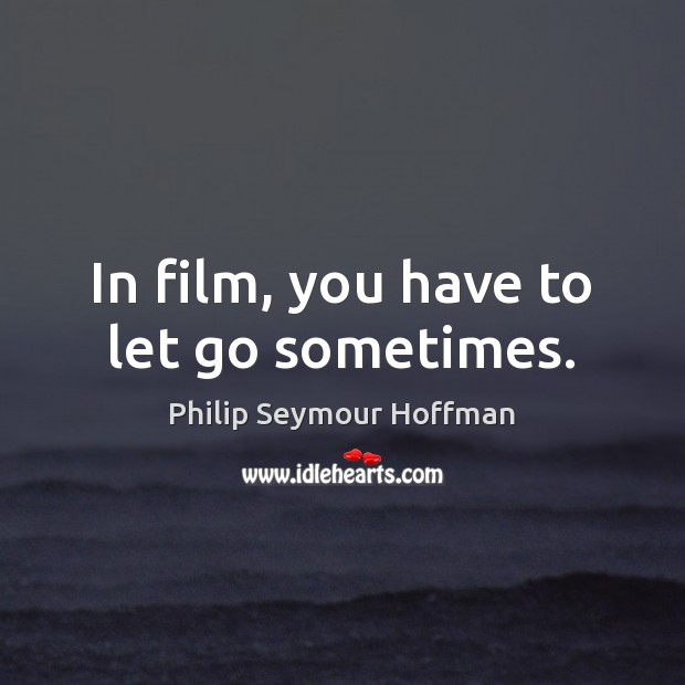 In film, you have to let go sometimes. Philip Seymour Hoffman Picture Quote