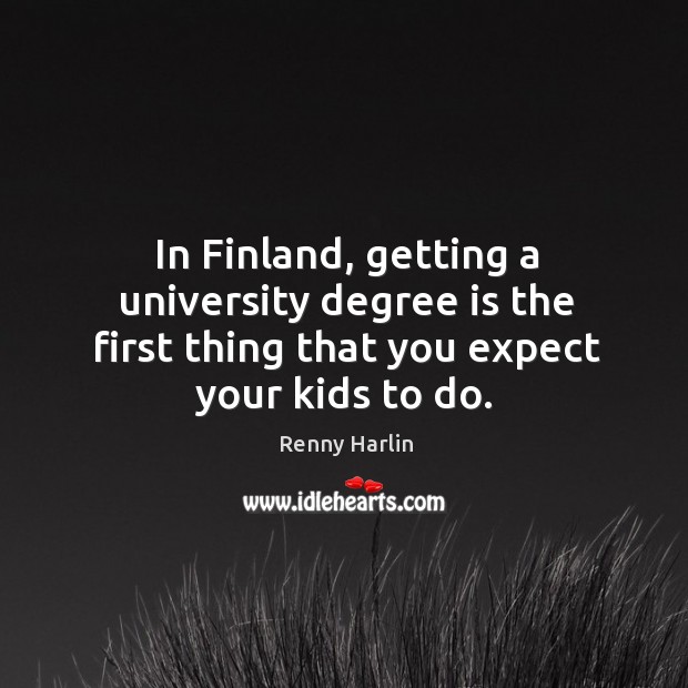 In finland, getting a university degree is the first thing that you expect your kids to do. Renny Harlin Picture Quote