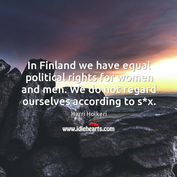 In finland we have equal political rights for women and men. We do not regard ourselves according to s*x. Harri Holkeri Picture Quote