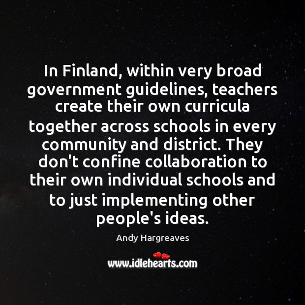 In Finland, within very broad government guidelines, teachers create their own curricula Andy Hargreaves Picture Quote
