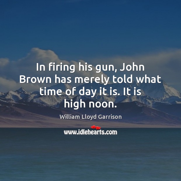 In firing his gun, John Brown has merely told what time of day it is. It is high noon. William Lloyd Garrison Picture Quote
