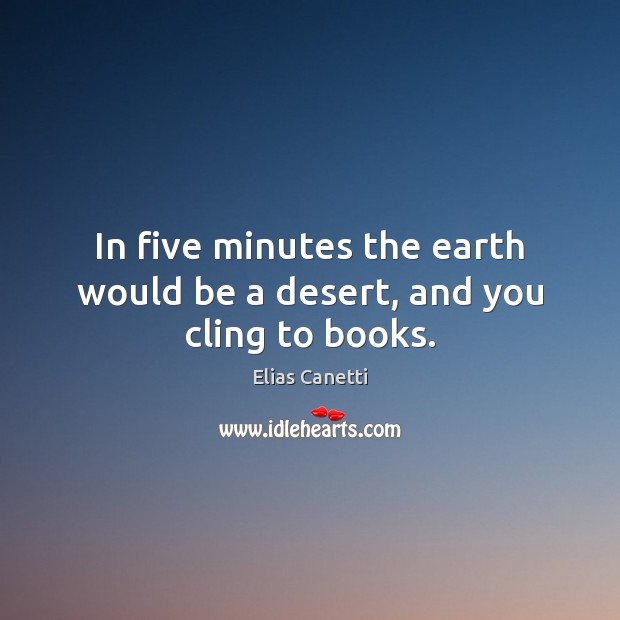 In five minutes the earth would be a desert, and you cling to books. Elias Canetti Picture Quote