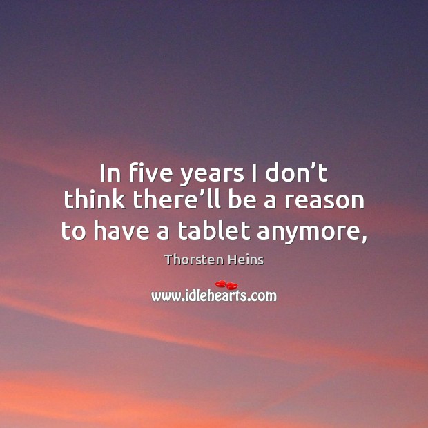 In five years I don’t think there’ll be a reason to have a tablet anymore, Thorsten Heins Picture Quote