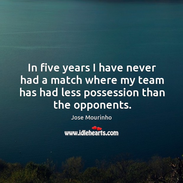 In five years I have never had a match where my team has had less possession than the opponents. Jose Mourinho Picture Quote