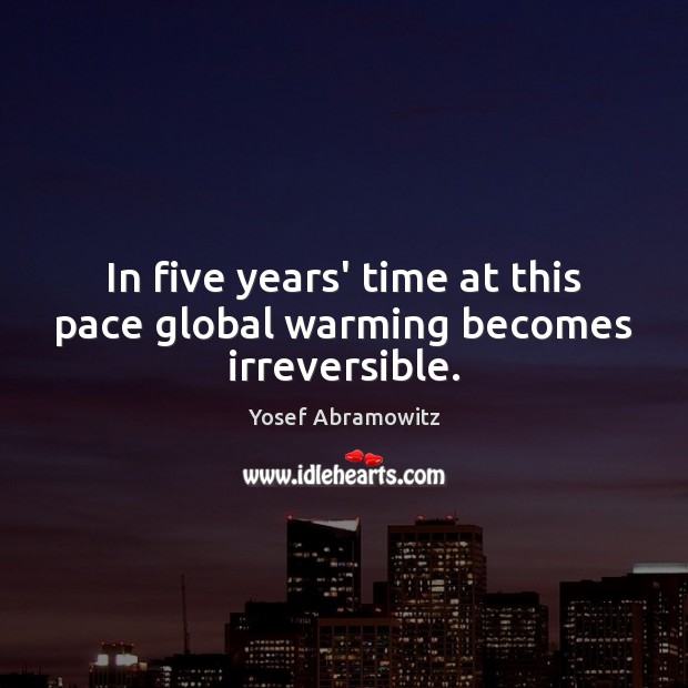 In five years’ time at this pace global warming becomes irreversible. Yosef Abramowitz Picture Quote