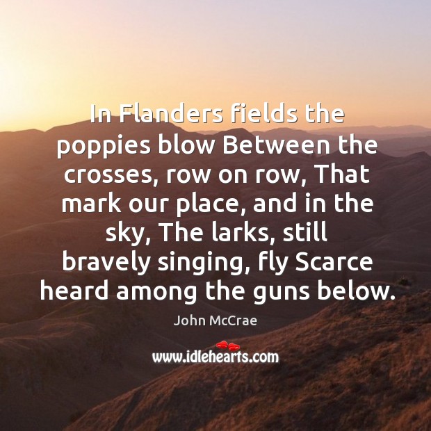 In flanders fields the poppies blow between the crosses, row on row, that mark our place, and in the sky John McCrae Picture Quote