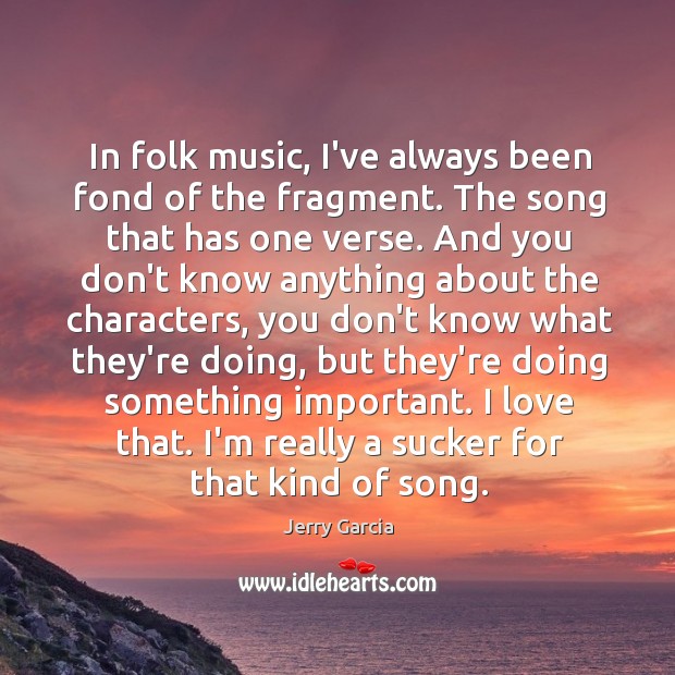 In folk music, I’ve always been fond of the fragment. The song Jerry Garcia Picture Quote