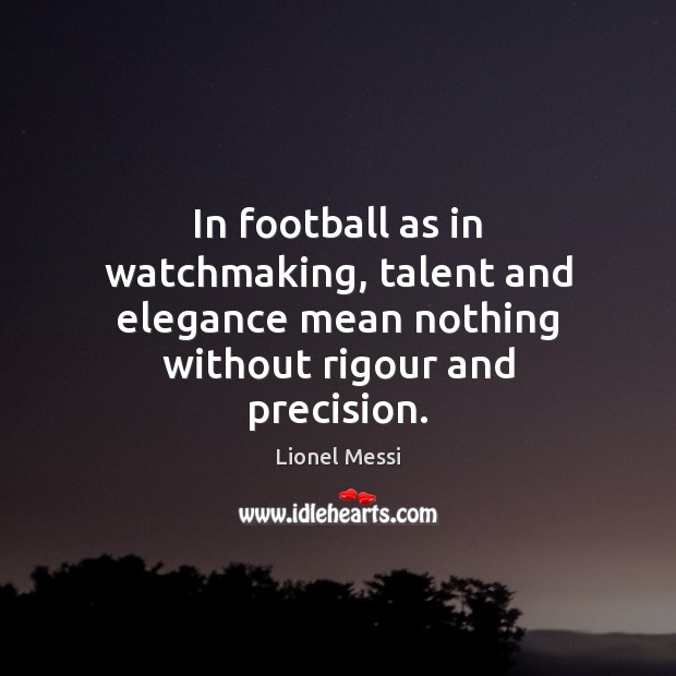 In football as in watchmaking, talent and elegance mean nothing without rigour Lionel Messi Picture Quote