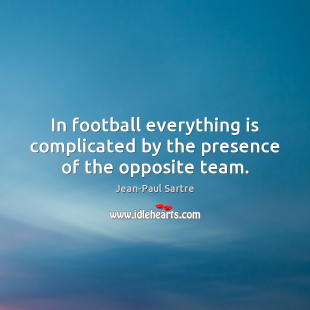 In football everything is complicated by the presence of the opposite team. Jean-Paul Sartre Picture Quote