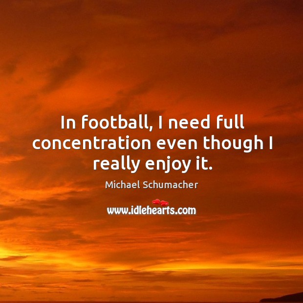 In football, I need full concentration even though I really enjoy it. Michael Schumacher Picture Quote