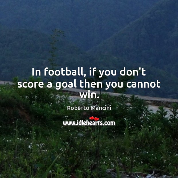 In football, if you don’t score a goal then you cannot win. Roberto Mancini Picture Quote