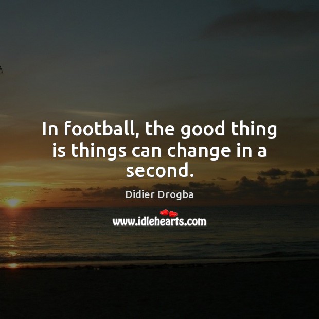 In football, the good thing is things can change in a second. Didier Drogba Picture Quote