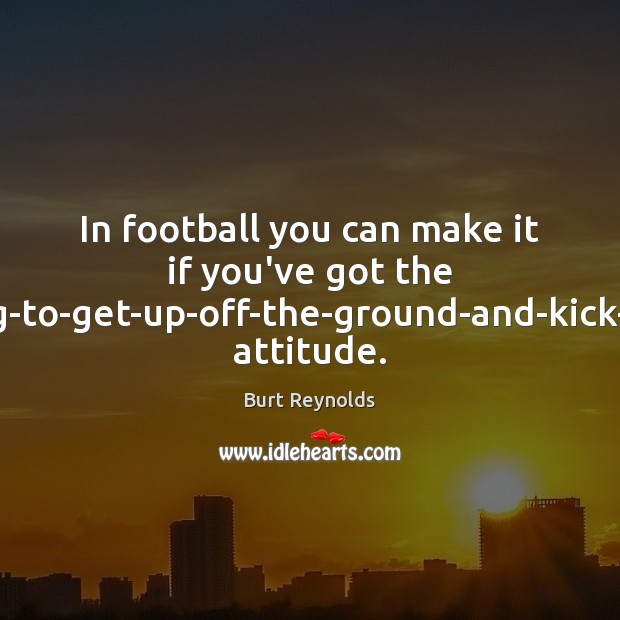 In football you can make it if you’ve got the ‘I’m-going-to-get-up-off-the-ground-and-kick-your-ass’ attitude. Burt Reynolds Picture Quote