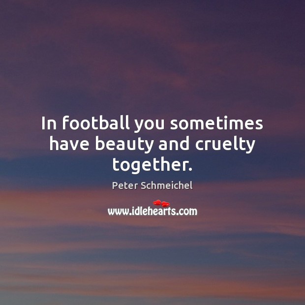 In football you sometimes have beauty and cruelty together. Peter Schmeichel Picture Quote