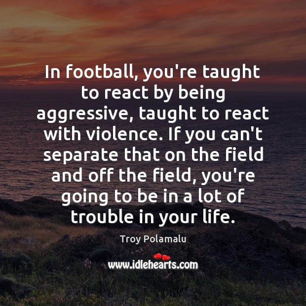 In football, you’re taught to react by being aggressive, taught to react Image