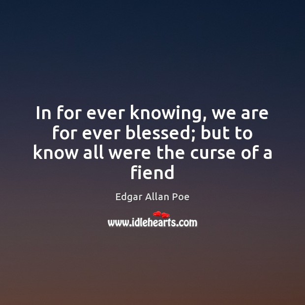 In for ever knowing, we are for ever blessed; but to know all were the curse of a fiend Edgar Allan Poe Picture Quote