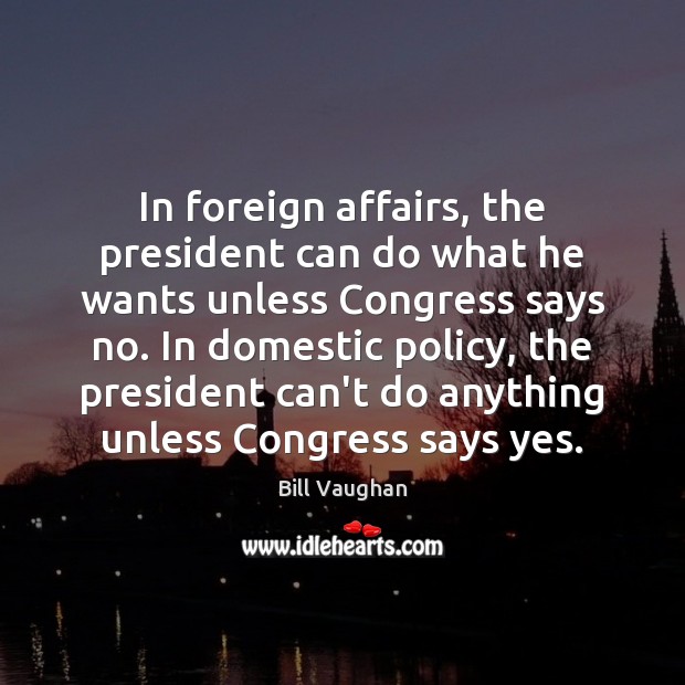 In foreign affairs, the president can do what he wants unless Congress Bill Vaughan Picture Quote