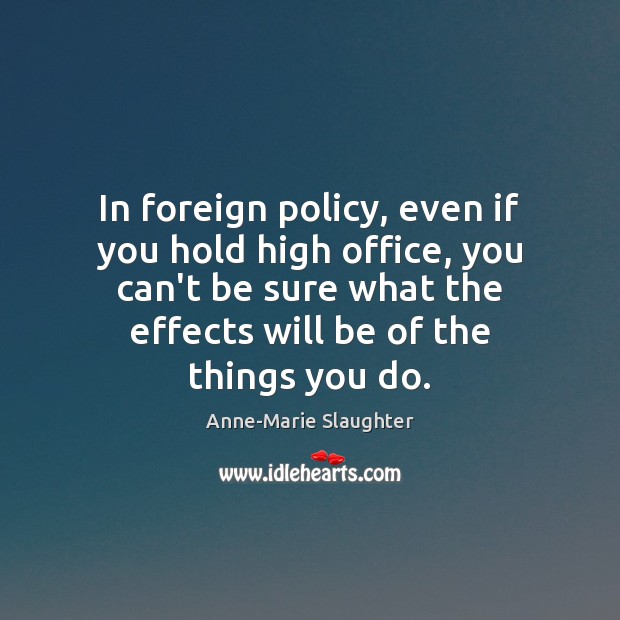 In foreign policy, even if you hold high office, you can’t be Anne-Marie Slaughter Picture Quote