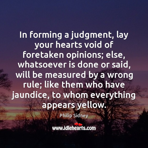 In forming a judgment, lay your hearts void of foretaken opinions; else, Image