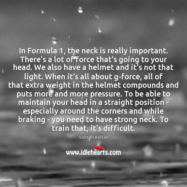 In Formula 1, the neck is really important. There’s a lot of force Valtteri Bottas Picture Quote