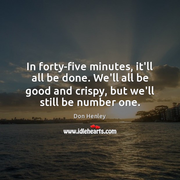 In forty-five minutes, it’ll all be done. We’ll all be good and Don Henley Picture Quote